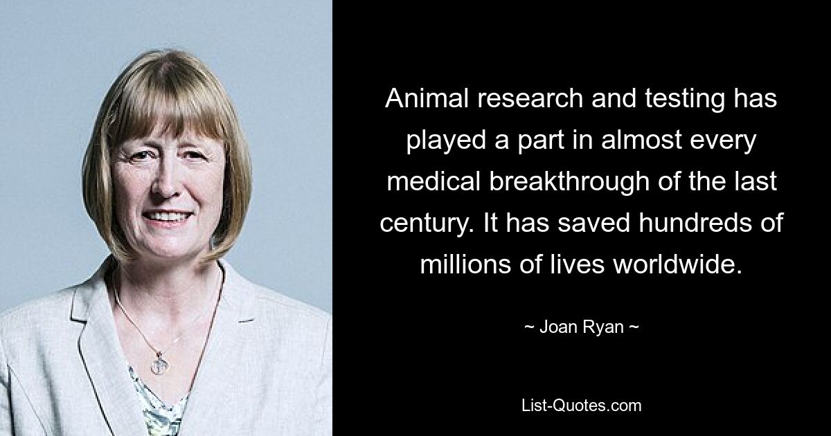 Animal research and testing has played a part in almost every medical breakthrough of the last century. It has saved hundreds of millions of lives worldwide. — © Joan Ryan