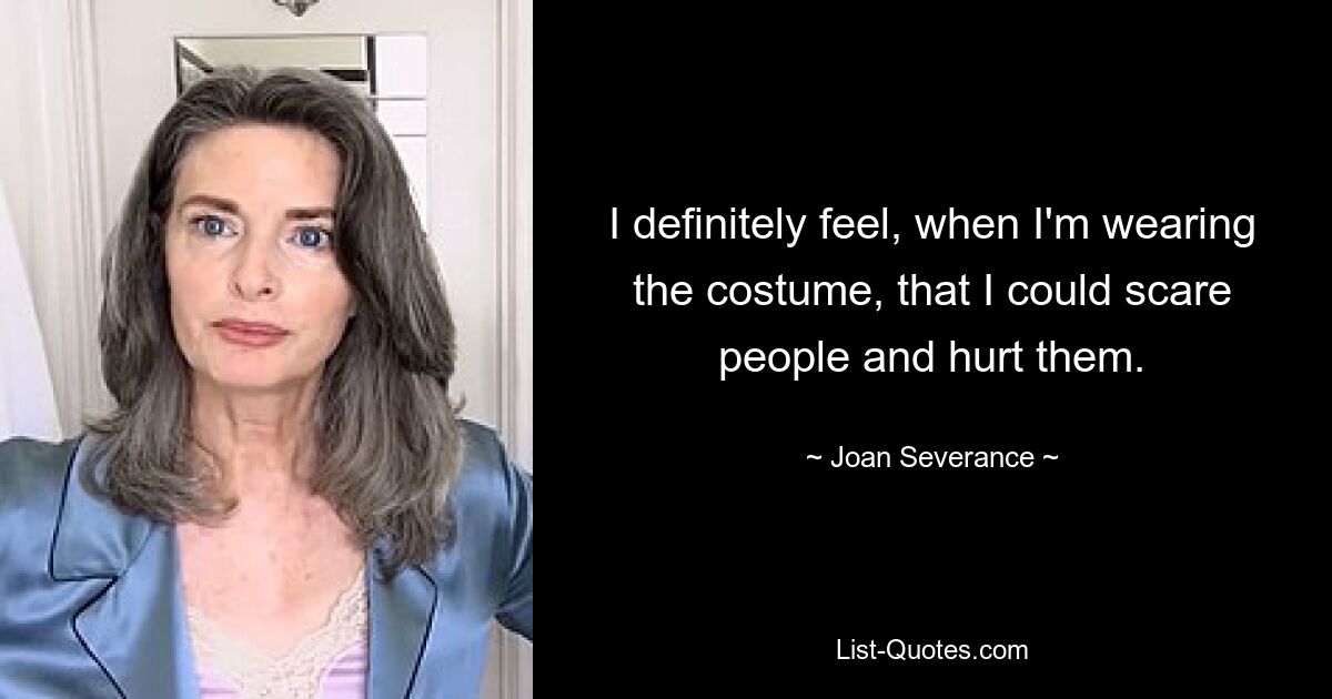 I definitely feel, when I'm wearing the costume, that I could scare people and hurt them. — © Joan Severance