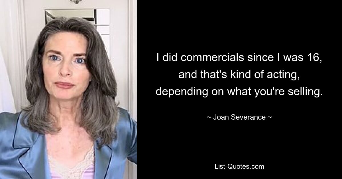 I did commercials since I was 16, and that's kind of acting, depending on what you're selling. — © Joan Severance