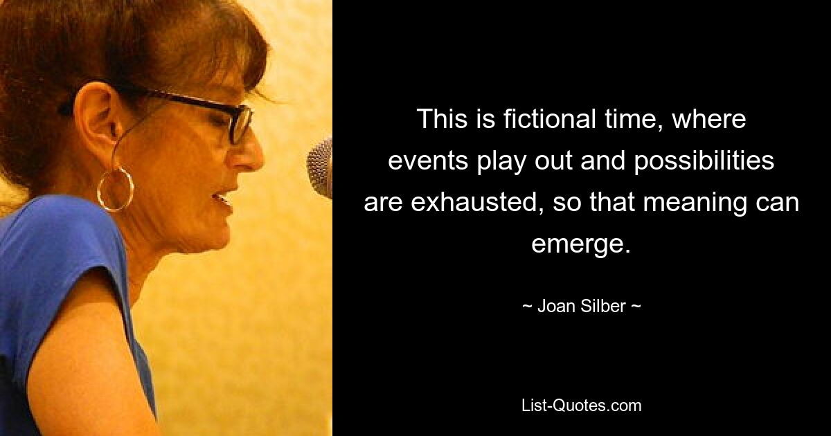 This is fictional time, where events play out and possibilities are exhausted, so that meaning can emerge. — © Joan Silber