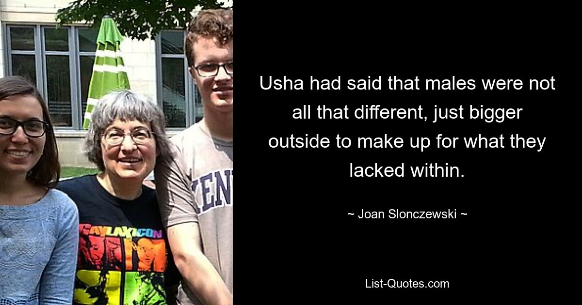 Usha had said that males were not all that different, just bigger outside to make up for what they lacked within. — © Joan Slonczewski