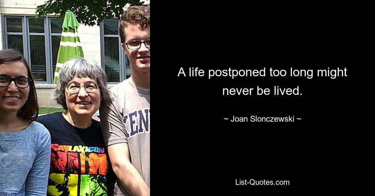 A life postponed too long might never be lived. — © Joan Slonczewski