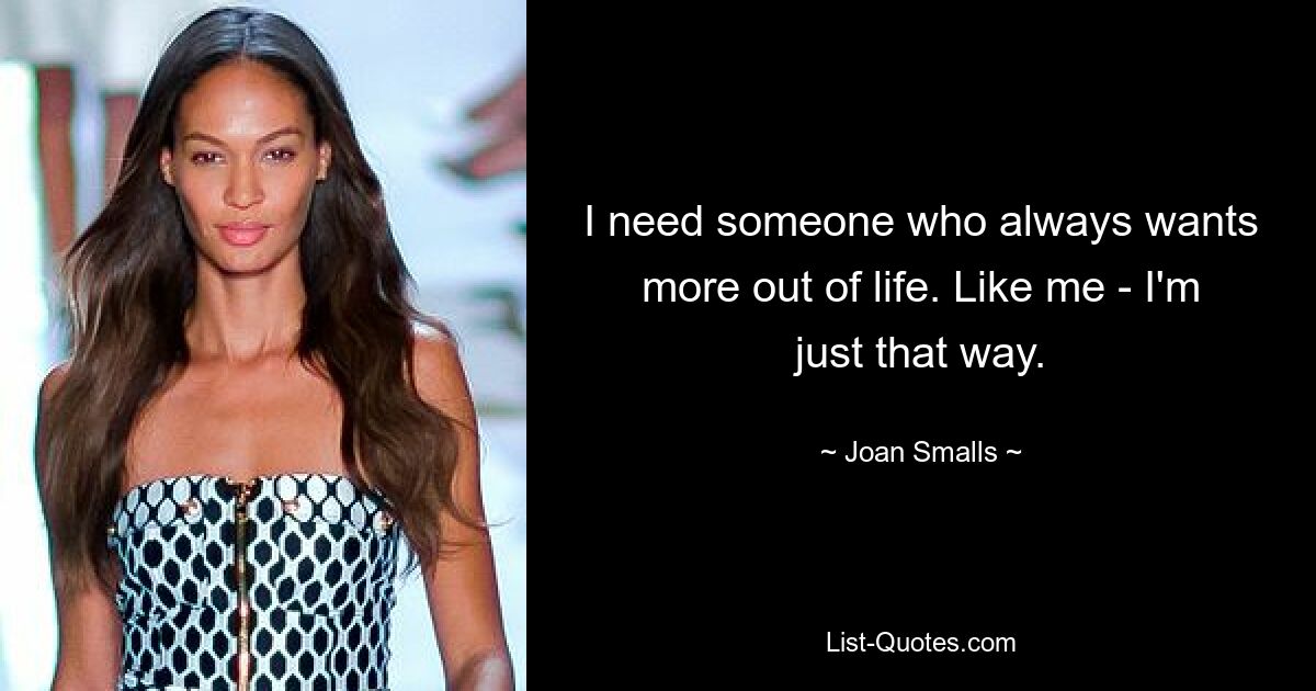 I need someone who always wants more out of life. Like me - I'm just that way. — © Joan Smalls