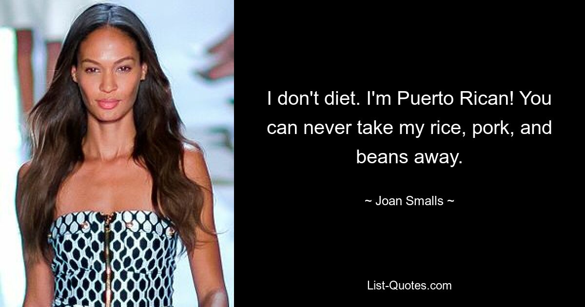 I don't diet. I'm Puerto Rican! You can never take my rice, pork, and beans away. — © Joan Smalls