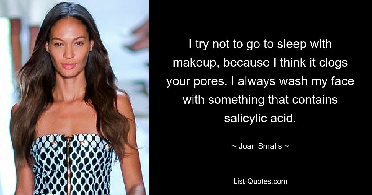 I try not to go to sleep with makeup, because I think it clogs your pores. I always wash my face with something that contains salicylic acid. — © Joan Smalls