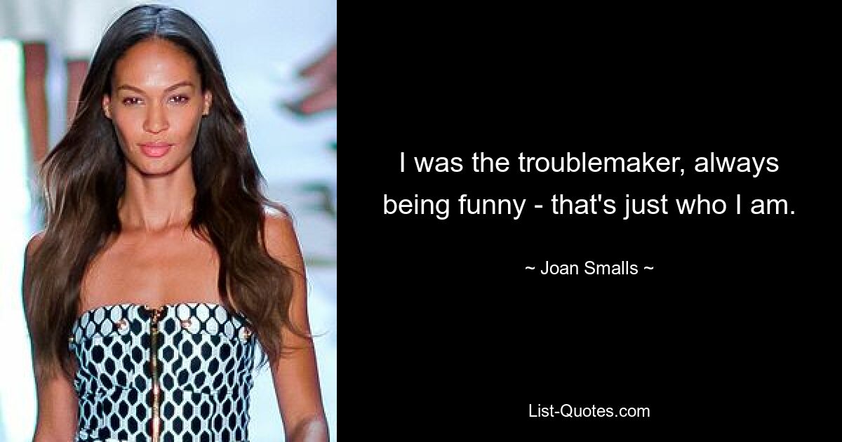 I was the troublemaker, always being funny - that's just who I am. — © Joan Smalls