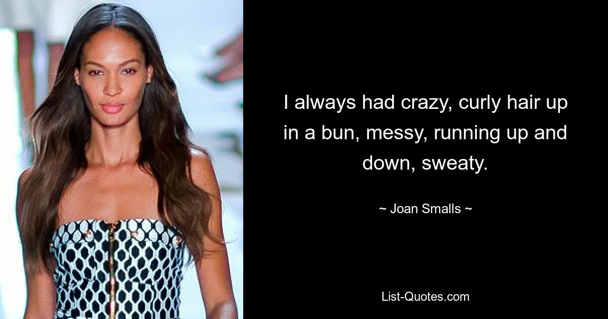 I always had crazy, curly hair up in a bun, messy, running up and down, sweaty. — © Joan Smalls