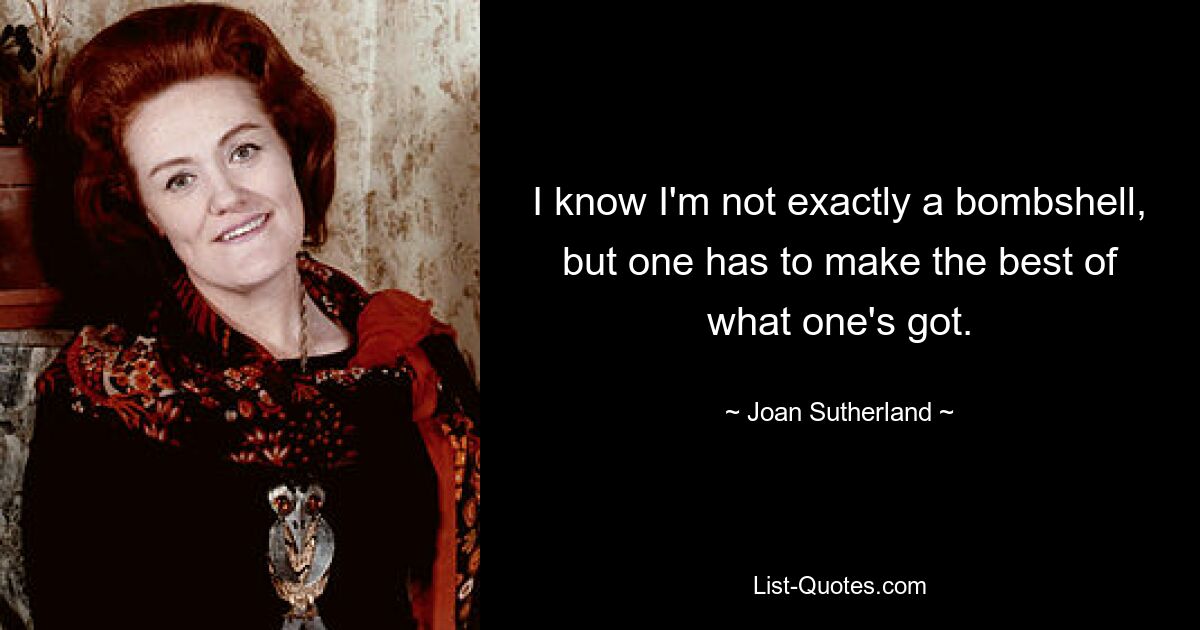 I know I'm not exactly a bombshell, but one has to make the best of what one's got. — © Joan Sutherland