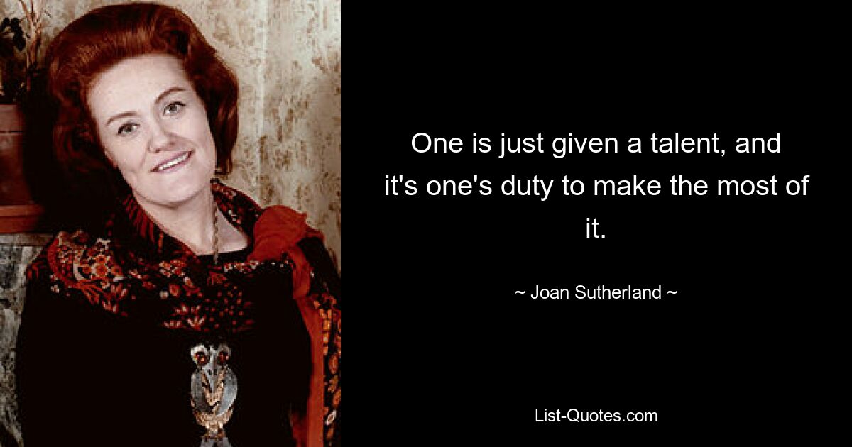 One is just given a talent, and it's one's duty to make the most of it. — © Joan Sutherland