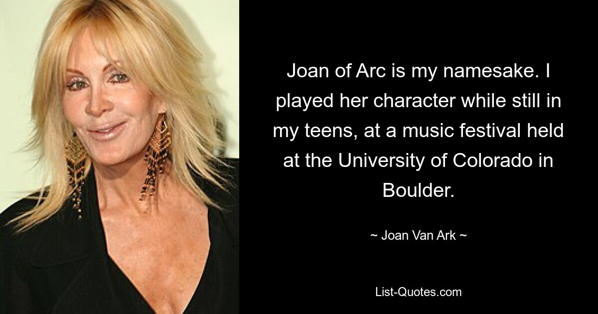 Joan of Arc is my namesake. I played her character while still in my teens, at a music festival held at the University of Colorado in Boulder. — © Joan Van Ark