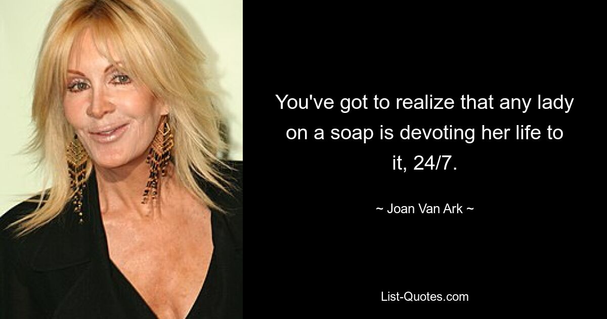 You've got to realize that any lady on a soap is devoting her life to it, 24/7. — © Joan Van Ark