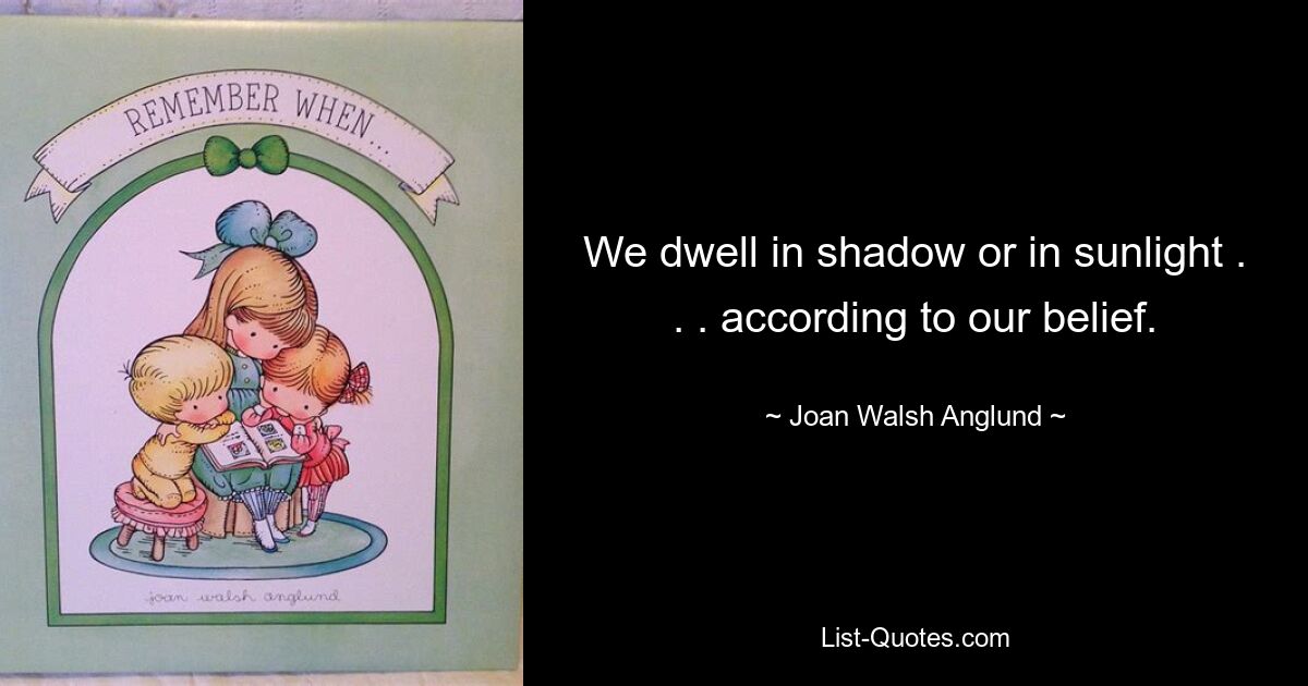 We dwell in shadow or in sunlight . . . according to our belief. — © Joan Walsh Anglund