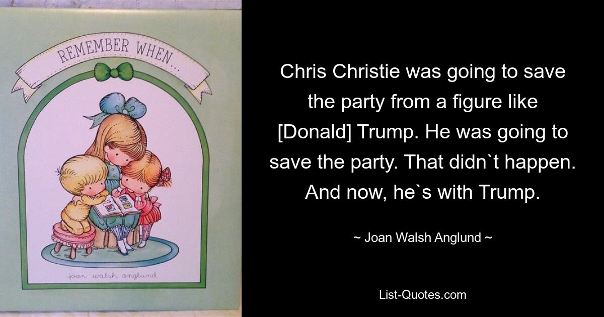 Chris Christie was going to save the party from a figure like [Donald] Trump. He was going to save the party. That didn`t happen. And now, he`s with Trump. — © Joan Walsh Anglund