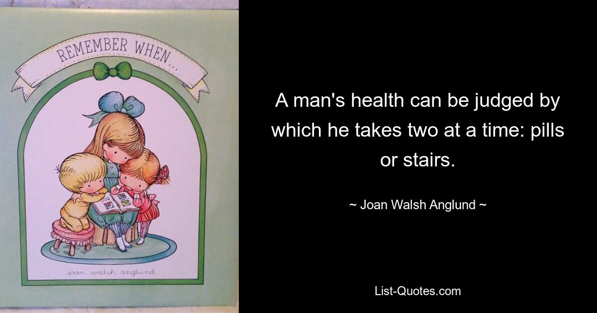 A man's health can be judged by which he takes two at a time: pills or stairs. — © Joan Walsh Anglund