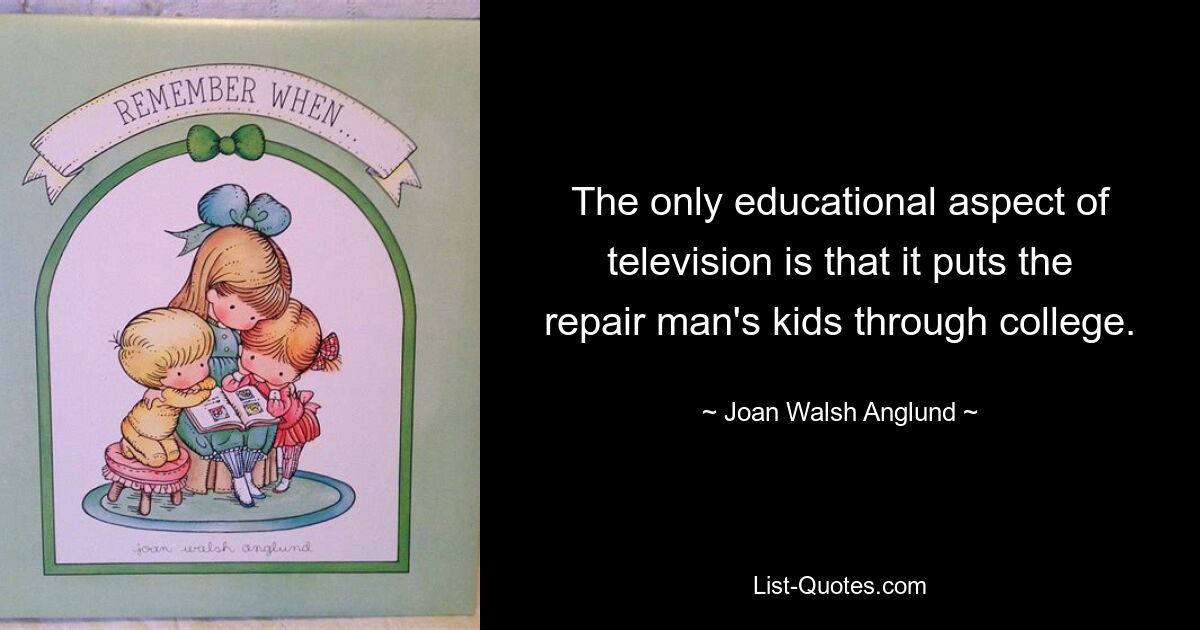 The only educational aspect of television is that it puts the repair man's kids through college. — © Joan Walsh Anglund