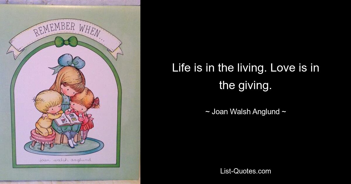 Life is in the living. Love is in the giving. — © Joan Walsh Anglund