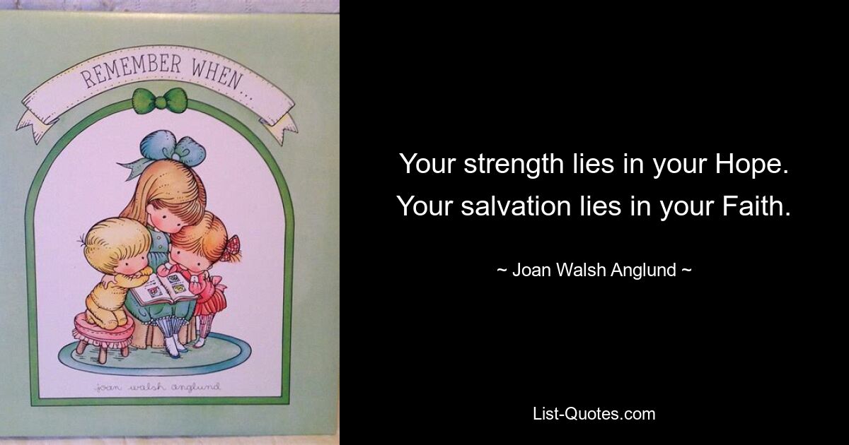 Your strength lies in your Hope. Your salvation lies in your Faith. — © Joan Walsh Anglund