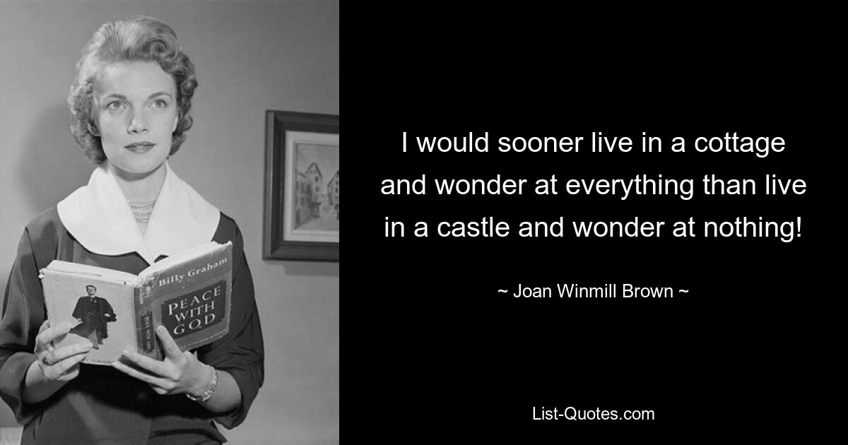 I would sooner live in a cottage and wonder at everything than live in a castle and wonder at nothing! — © Joan Winmill Brown