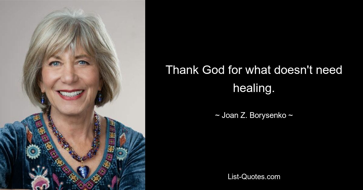 Thank God for what doesn't need healing. — © Joan Z. Borysenko