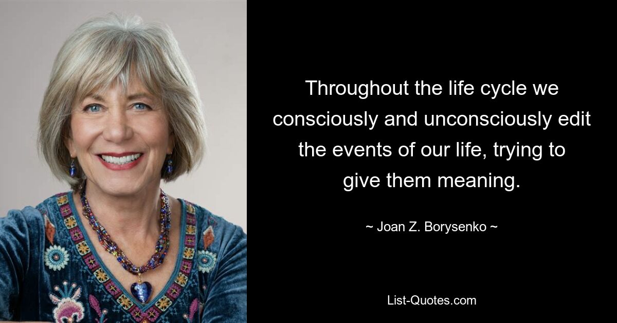 Throughout the life cycle we consciously and unconsciously edit the events of our life, trying to give them meaning. — © Joan Z. Borysenko