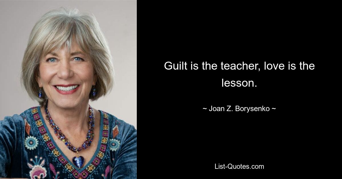 Guilt is the teacher, love is the lesson. — © Joan Z. Borysenko