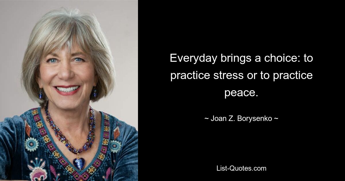 Everyday brings a choice: to practice stress or to practice peace. — © Joan Z. Borysenko