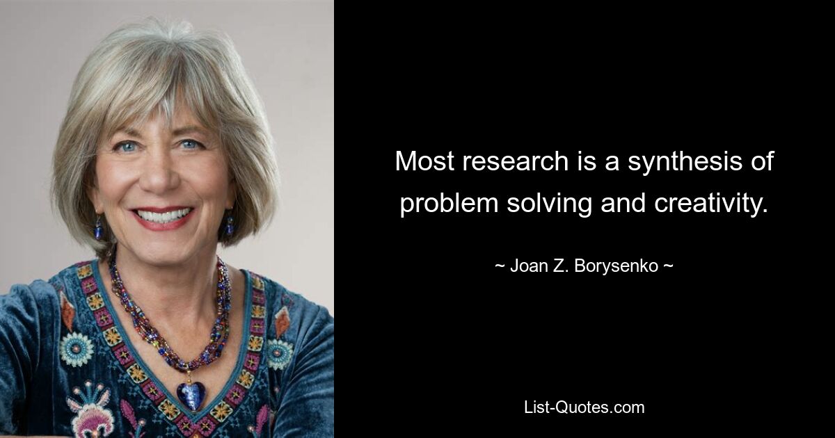 Most research is a synthesis of problem solving and creativity. — © Joan Z. Borysenko