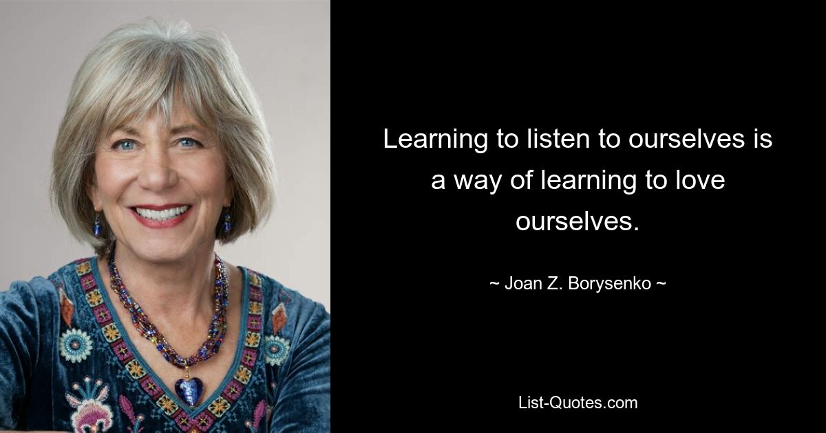 Learning to listen to ourselves is a way of learning to love ourselves. — © Joan Z. Borysenko