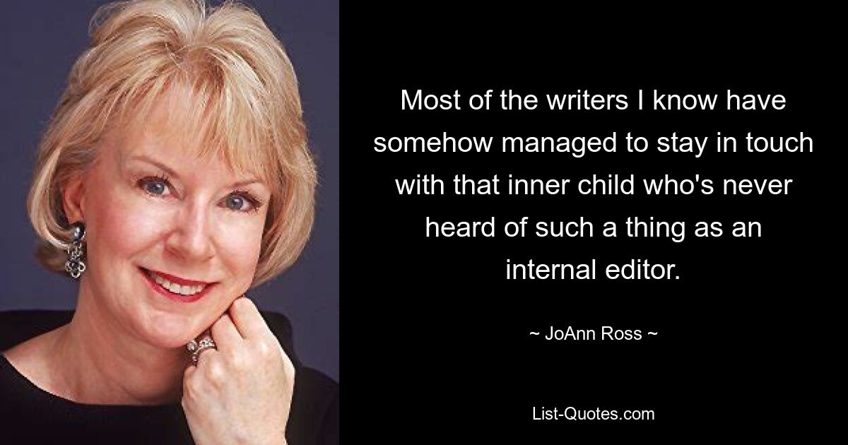 Most of the writers I know have somehow managed to stay in touch with that inner child who's never heard of such a thing as an internal editor. — © JoAnn Ross