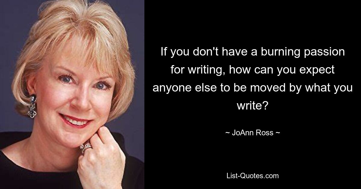 If you don't have a burning passion for writing, how can you expect anyone else to be moved by what you write? — © JoAnn Ross