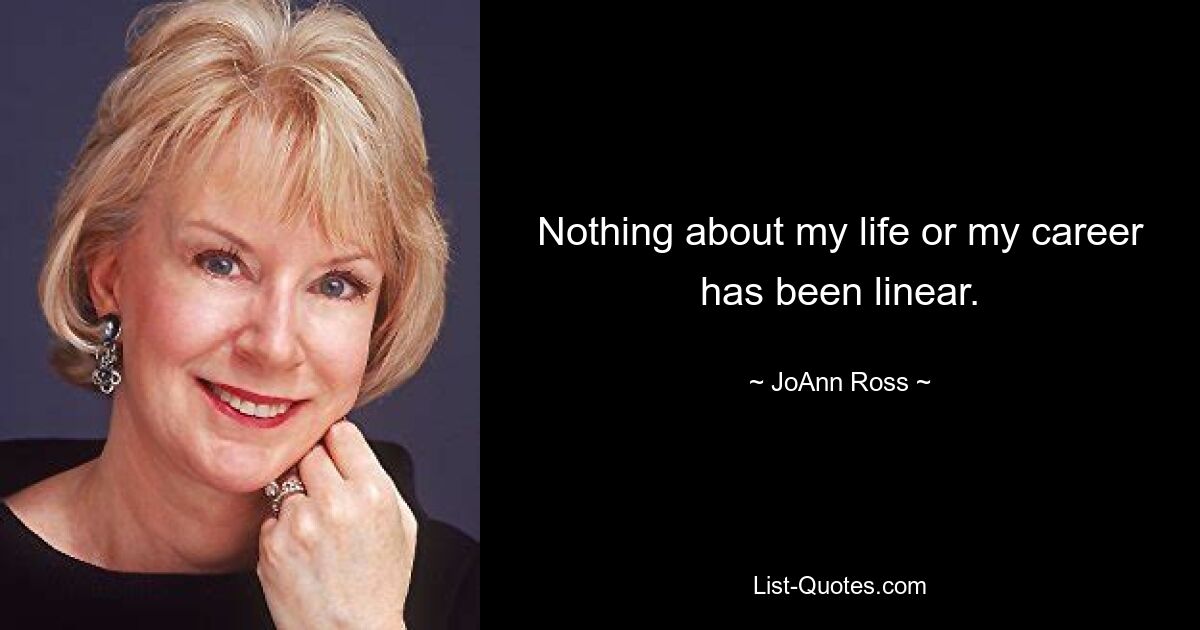 Nothing about my life or my career has been linear. — © JoAnn Ross