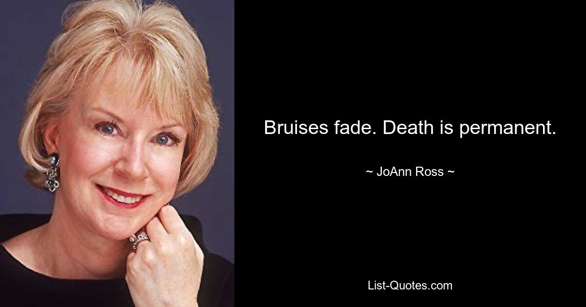 Bruises fade. Death is permanent. — © JoAnn Ross