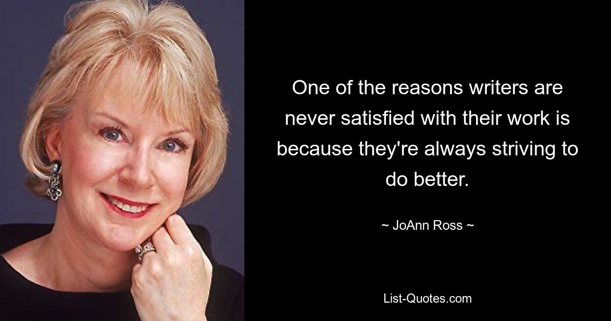 One of the reasons writers are never satisfied with their work is because they're always striving to do better. — © JoAnn Ross