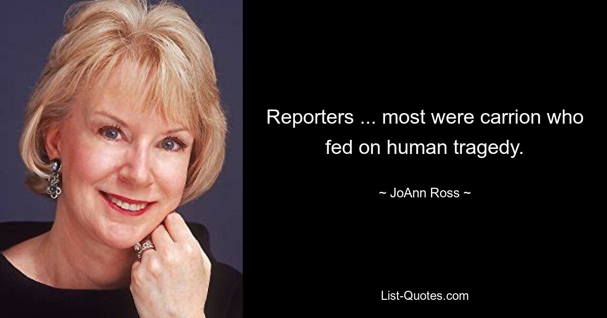 Reporters ... most were carrion who fed on human tragedy. — © JoAnn Ross