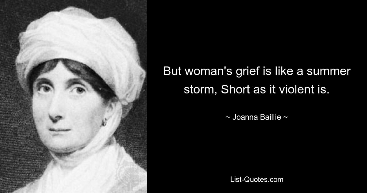 But woman's grief is like a summer storm, Short as it violent is. — © Joanna Baillie