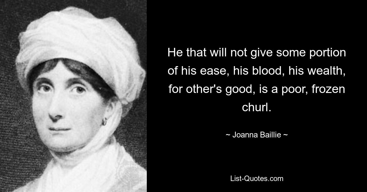 He that will not give some portion of his ease, his blood, his wealth, for other's good, is a poor, frozen churl. — © Joanna Baillie