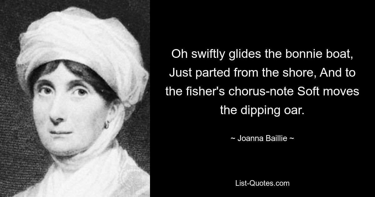 Oh swiftly glides the bonnie boat, Just parted from the shore, And to the fisher's chorus-note Soft moves the dipping oar. — © Joanna Baillie