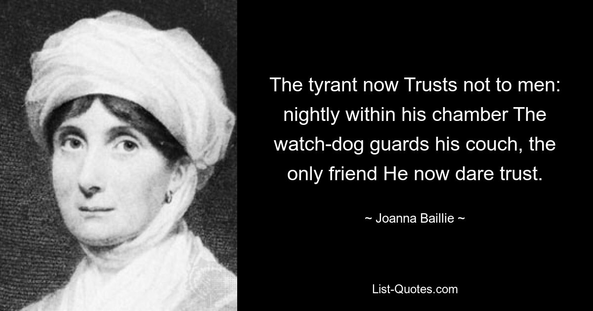 The tyrant now Trusts not to men: nightly within his chamber The watch-dog guards his couch, the only friend He now dare trust. — © Joanna Baillie