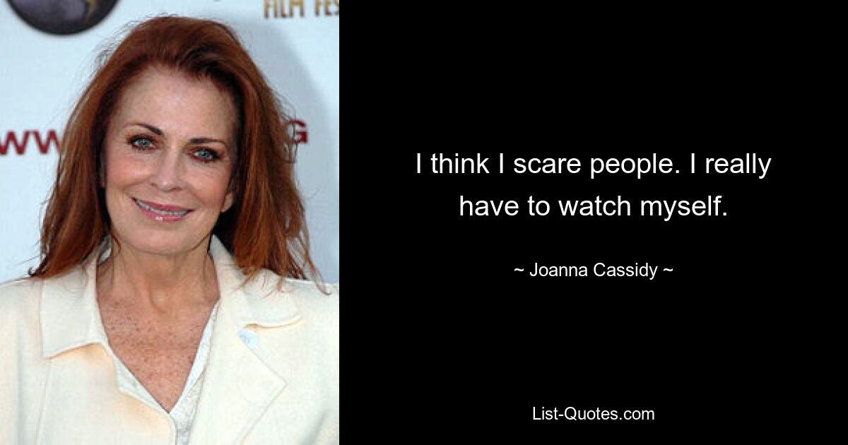 I think I scare people. I really have to watch myself. — © Joanna Cassidy