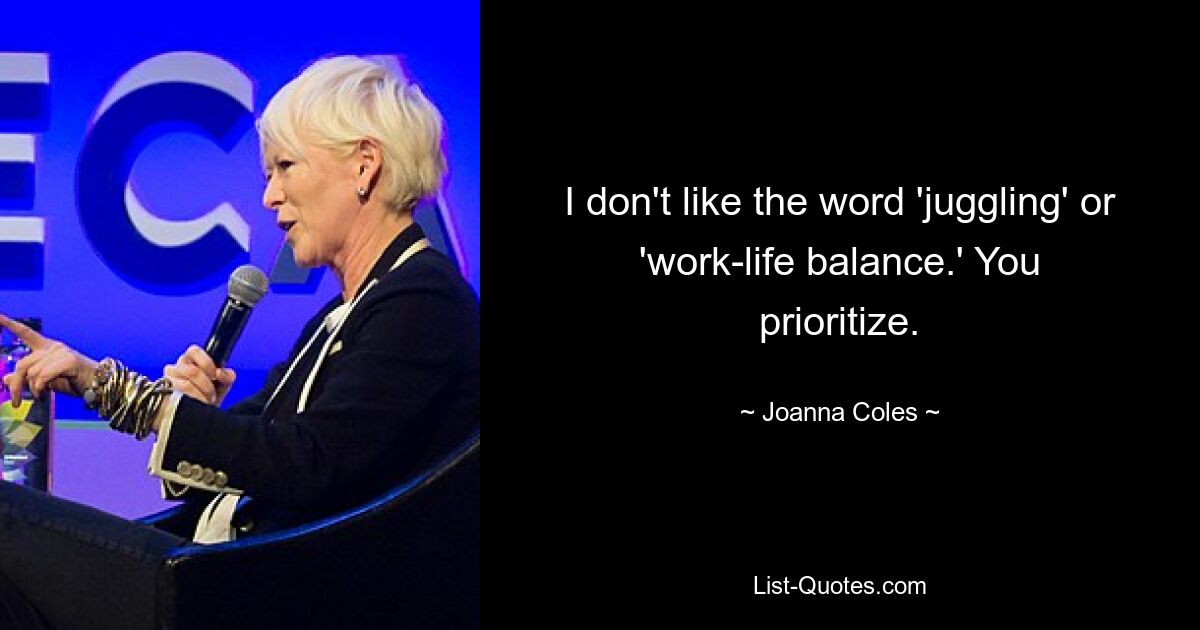 I don't like the word 'juggling' or 'work-life balance.' You prioritize. — © Joanna Coles