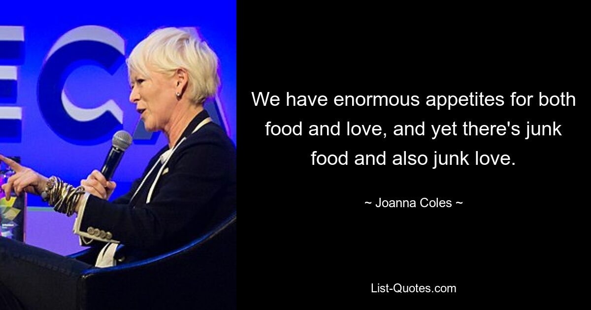 We have enormous appetites for both food and love, and yet there's junk food and also junk love. — © Joanna Coles