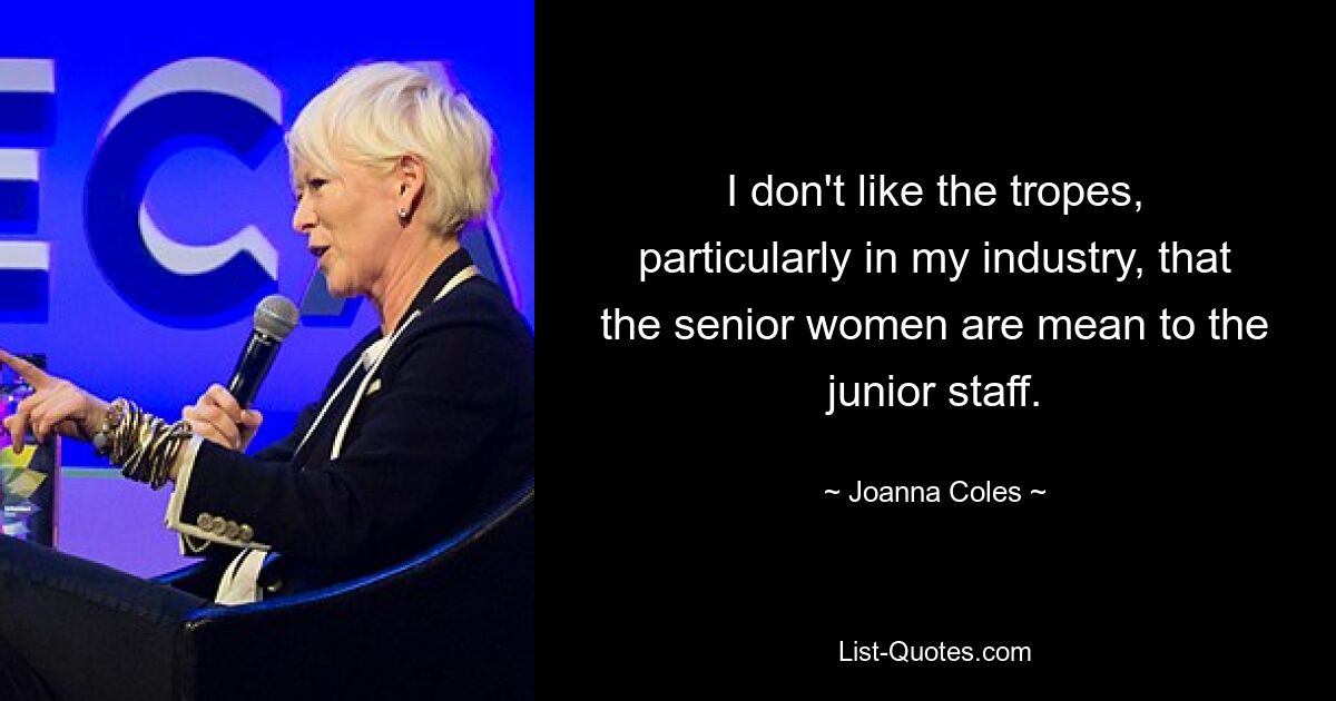 I don't like the tropes, particularly in my industry, that the senior women are mean to the junior staff. — © Joanna Coles