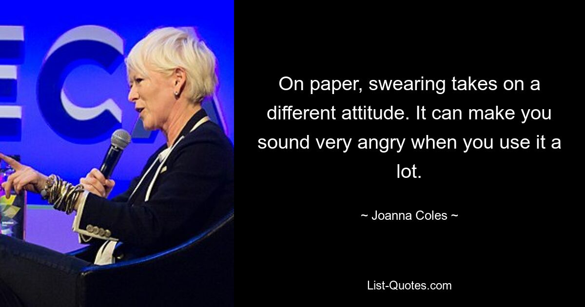 On paper, swearing takes on a different attitude. It can make you sound very angry when you use it a lot. — © Joanna Coles