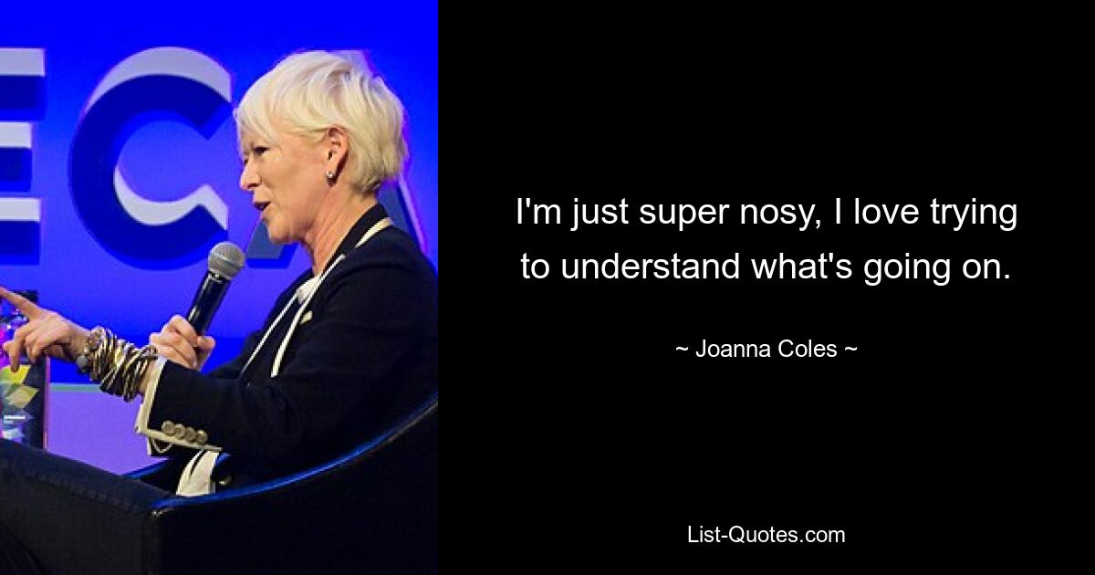 I'm just super nosy, I love trying to understand what's going on. — © Joanna Coles