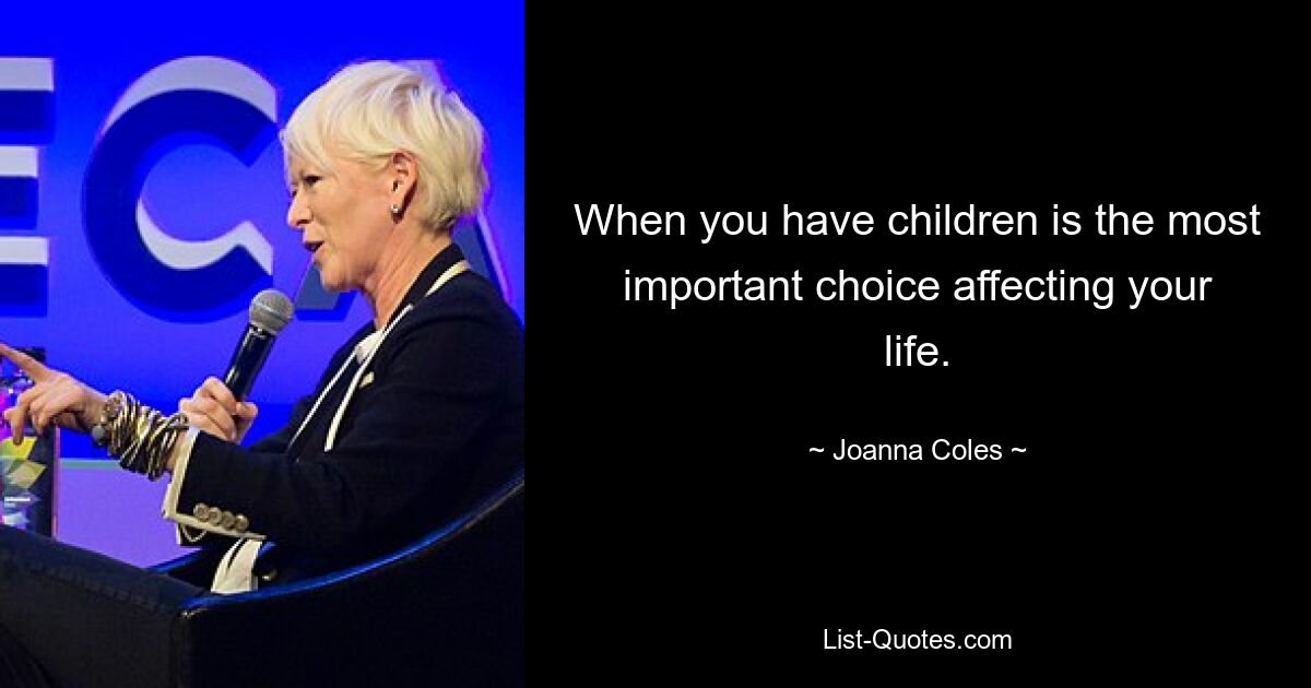 When you have children is the most important choice affecting your life. — © Joanna Coles