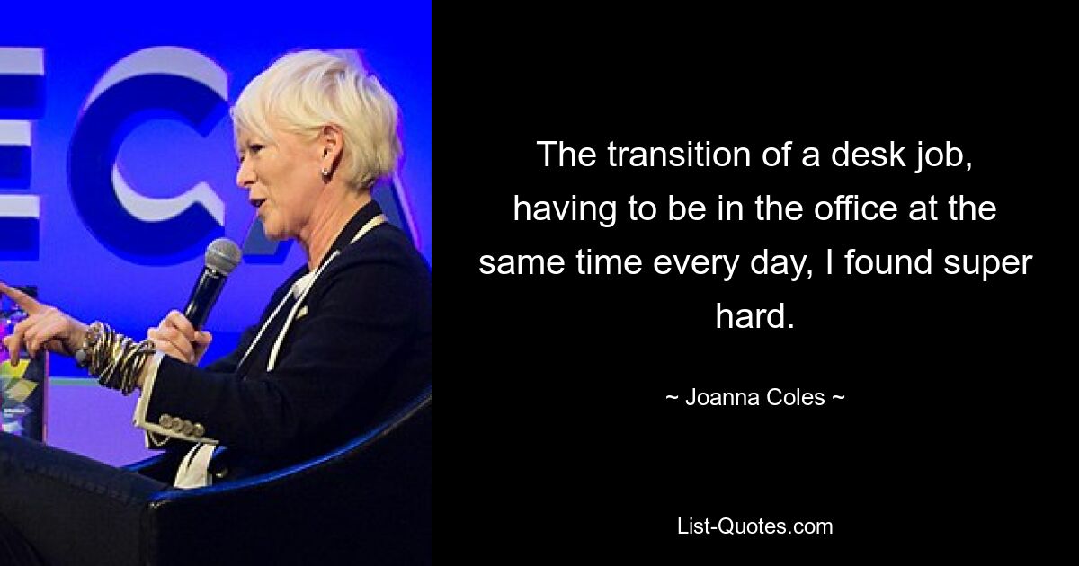 The transition of a desk job, having to be in the office at the same time every day, I found super hard. — © Joanna Coles