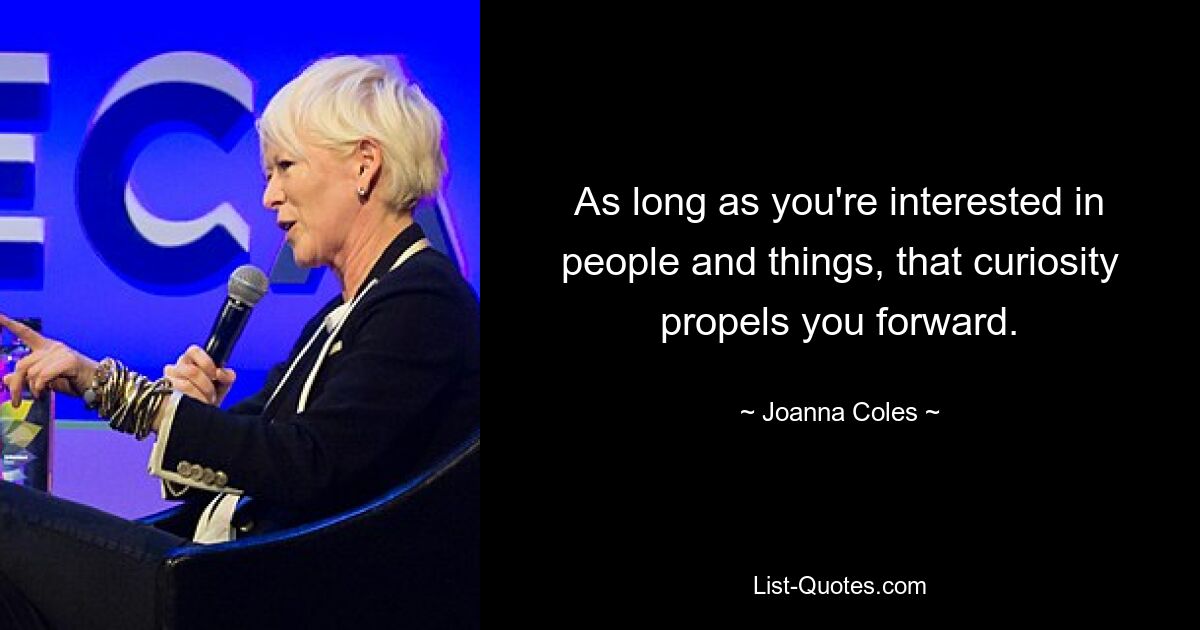 As long as you're interested in people and things, that curiosity propels you forward. — © Joanna Coles