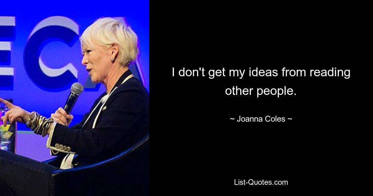 I don't get my ideas from reading other people. — © Joanna Coles