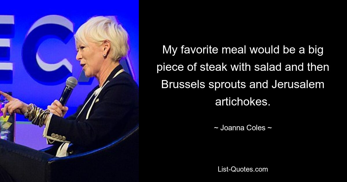 My favorite meal would be a big piece of steak with salad and then Brussels sprouts and Jerusalem artichokes. — © Joanna Coles