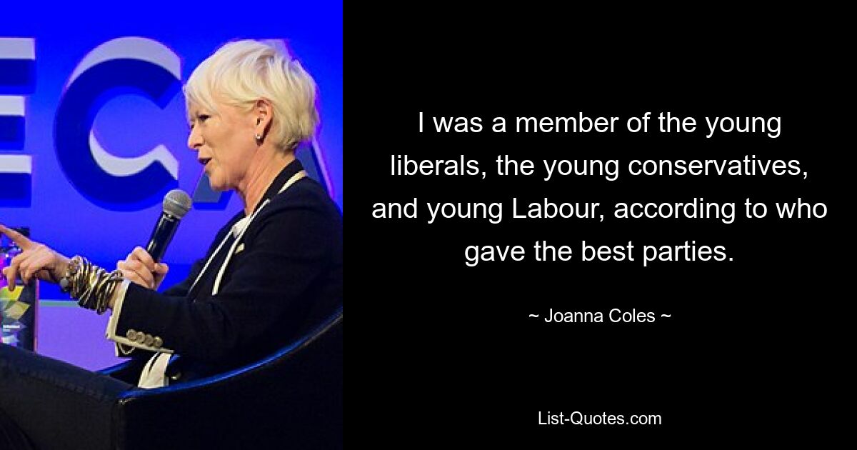 I was a member of the young liberals, the young conservatives, and young Labour, according to who gave the best parties. — © Joanna Coles